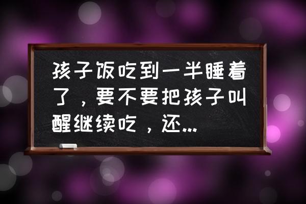 怎么判断宝宝有没有被噎住 孩子饭吃到一半睡着了，要不要把孩子叫醒继续吃，还是给孩子睡觉？