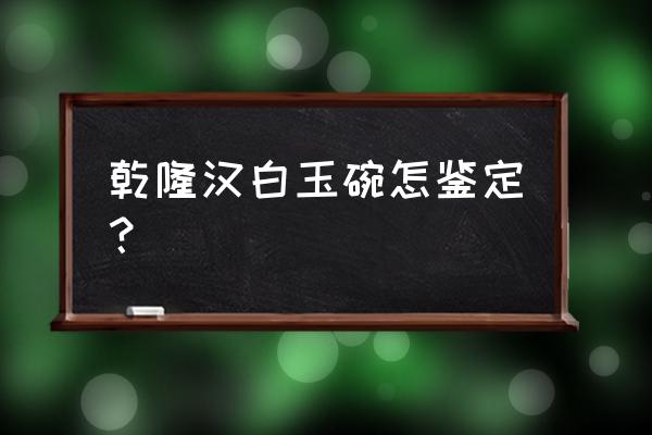 汉白玉碗真假对比 乾隆汉白玉碗怎鉴定？