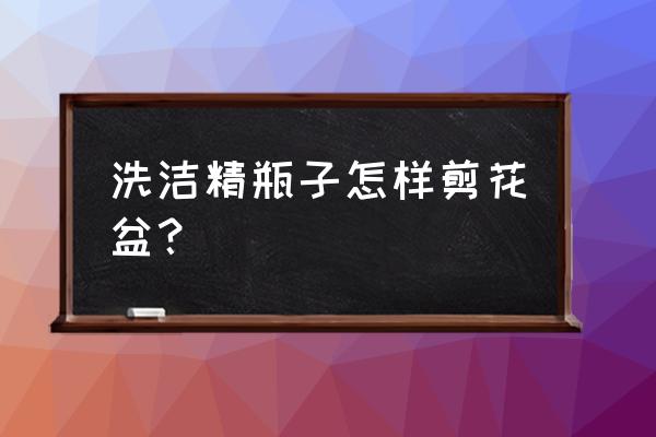 pvc管自制阳台种菜花盆 洗洁精瓶子怎样剪花盆？