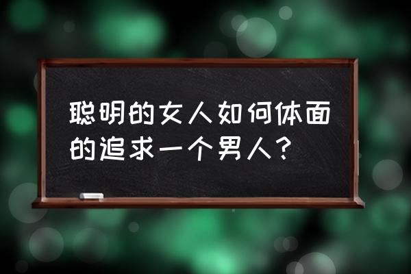 聪明的女人在婚后表现 聪明的女人如何体面的追求一个男人？