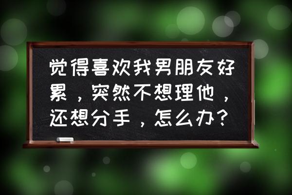 如何彻底放下一个深深暗恋的人 觉得喜欢我男朋友好累，突然不想理他，还想分手，怎么办？