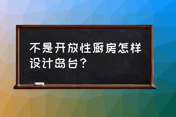 封闭式厨房有什么好处 不是开放性厨房怎样设计岛台？