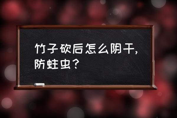 竹子怕盐还是盐水 竹子砍后怎么阴干,防蛀虫？