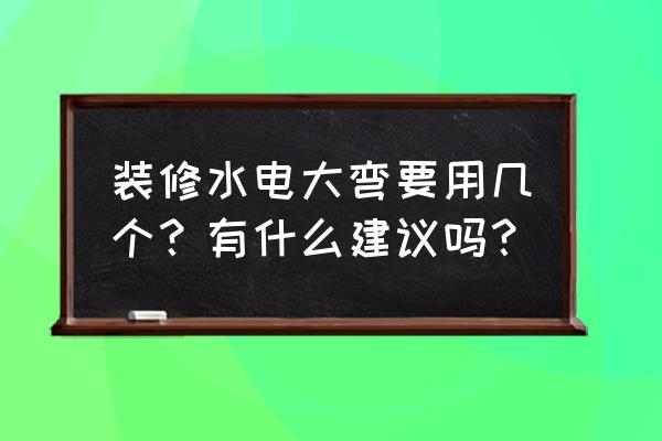 水电装修经验与建议 装修水电大弯要用几个？有什么建议吗？