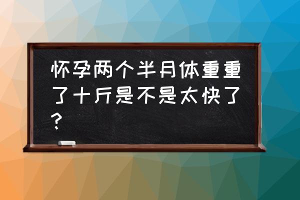 孕妇体重为什么会增长过快 怀孕两个半月体重重了十斤是不是太快了？