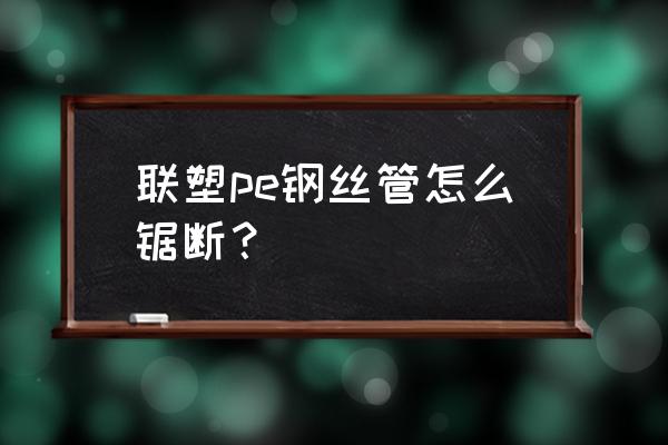 牵引管用什么管材 联塑pe钢丝管怎么锯断？