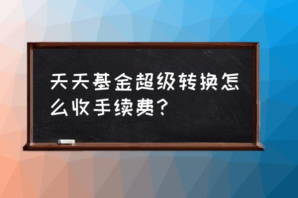 天天基金手续费怎么优惠 天天基金超级转换怎么收手续费？