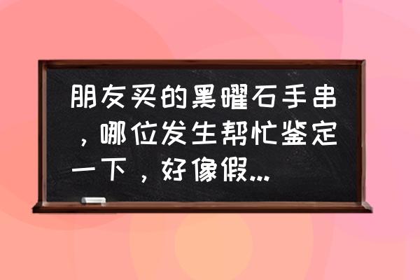 买的黑曜石手串太大了可以取吗 朋友买的黑曜石手串，哪位发生帮忙鉴定一下，好像假的。彩虹眼看着不对？