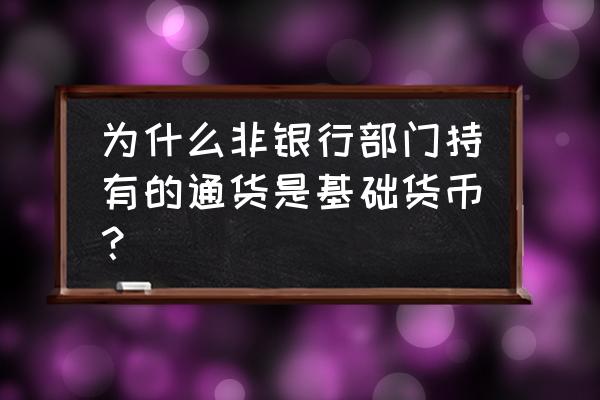 货币银行学如何认识货币的本质 为什么非银行部门持有的通货是基础货币？