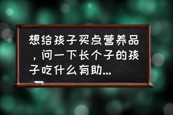 孩子遗传长得矮如何长高 想给孩子买点营养品，问一下长个子的孩子吃什么有助于长高？