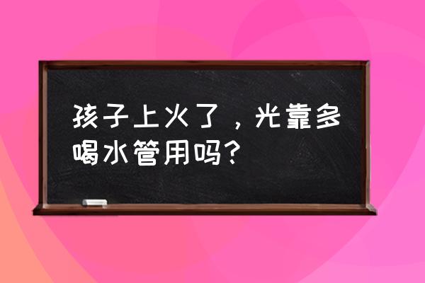 用什么办法让宝宝喝水还不上火 孩子上火了，光靠多喝水管用吗？