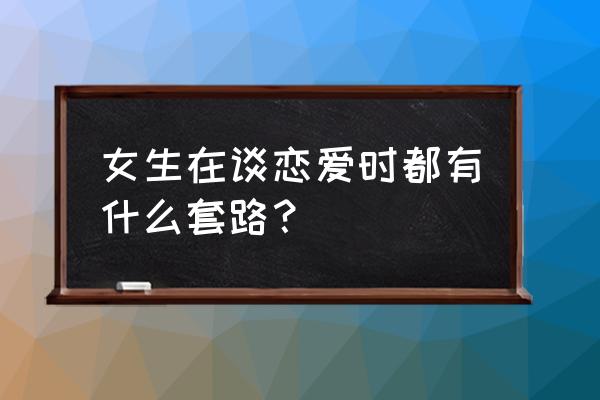 恋爱技巧与套路 女生在谈恋爱时都有什么套路？