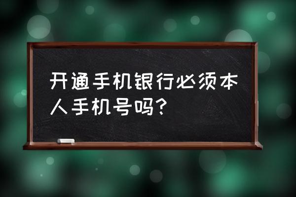 办理手机银行要自己注册吗 开通手机银行必须本人手机号吗？