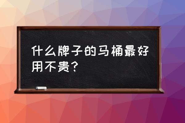 几百元的马桶品牌选择哪种比较好 什么牌子的马桶最好用不贵？