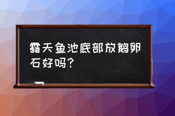 鹅卵石应该摆放在家里的什么位置 露天鱼池底部放鹅卵石好吗？