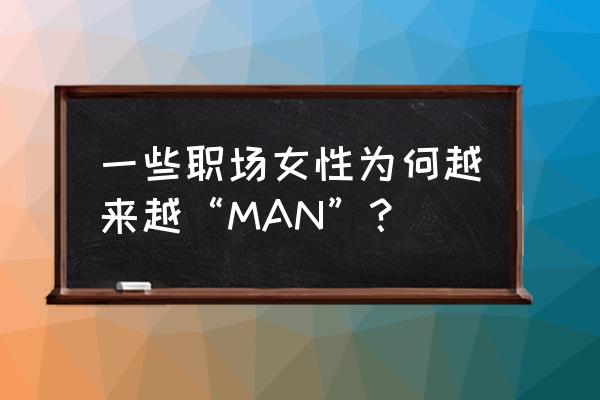 怎样让自己显得man 一些职场女性为何越来越“MAN”？