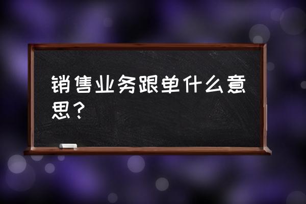 新手电话销售跟单要怎么做 销售业务跟单什么意思？