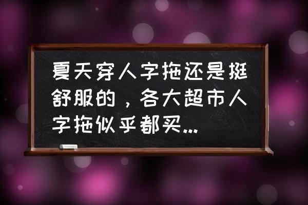 夏天必备人字拖 夏天穿人字拖还是挺舒服的，各大超市人字拖似乎都买不到了？