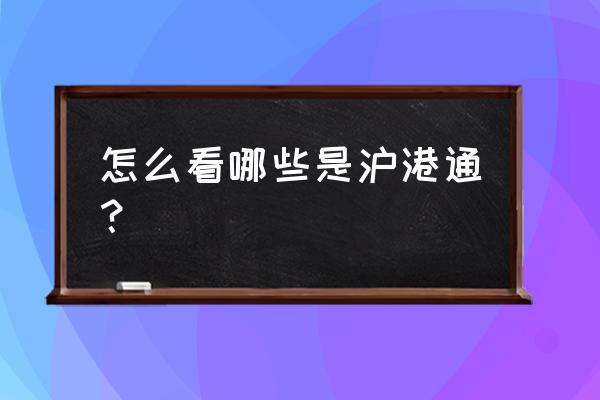 沪港通股票名单是怎么确定的 怎么看哪些是沪港通？