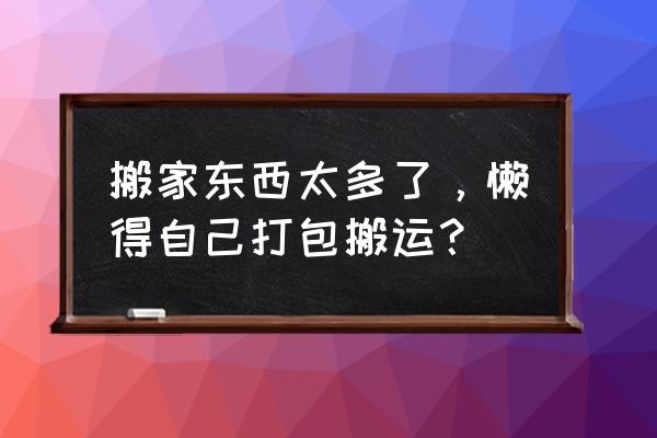 搬家时不要的家电怎么处理 搬家东西太多了，懒得自己打包搬运？