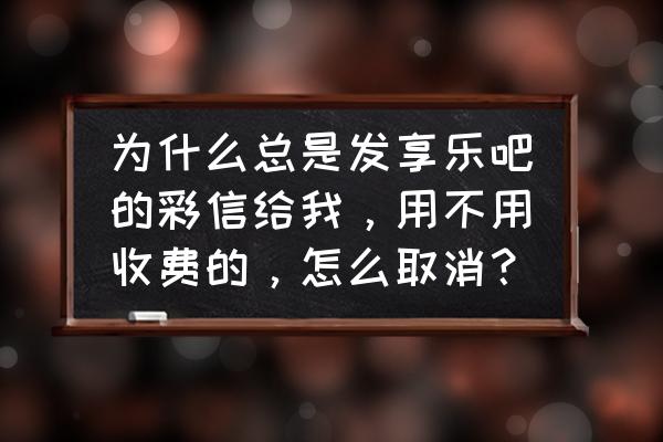 享乐吧app安装 为什么总是发享乐吧的彩信给我，用不用收费的，怎么取消？