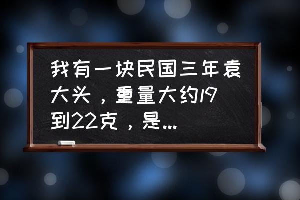 民国三年银元真假的鉴别方法 我有一块民国三年袁大头，重量大约l9到22克，是真的吗？