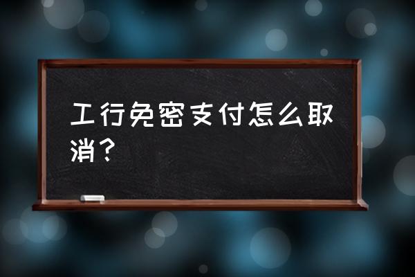 工行如何关闭或开启免密异地支付 工行免密支付怎么取消？