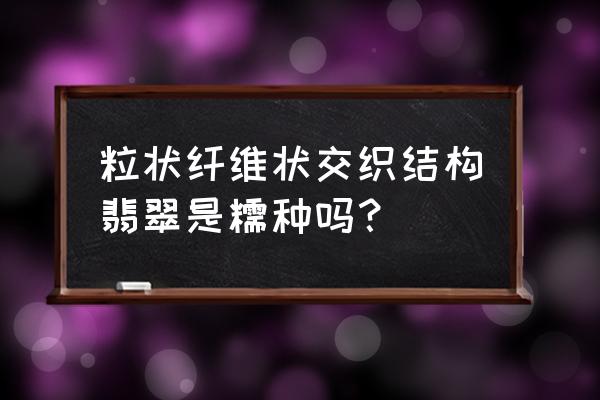 翡翠糯种怎么区分好坏 粒状纤维状交织结构翡翠是糯种吗？