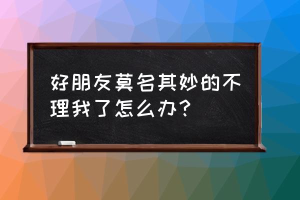 和朋友的关系变得不好了怎么办 好朋友莫名其妙的不理我了怎么办？