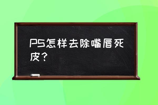 唇部去角质十大排行 PS怎样去除嘴唇死皮？