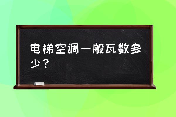 电梯专用空调清洗 电梯空调一般瓦数多少？