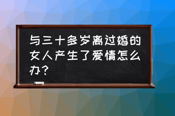 女人如何对待曾经的恋人 与三十多岁离过婚的女人产生了爱情怎么办？