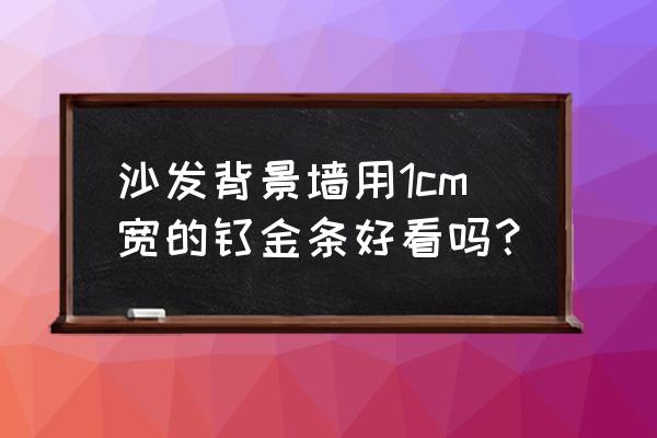 沙发背景墙太长怎么设计 沙发背景墙用1cm宽的钛金条好看吗？