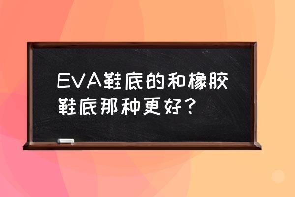 怎么判断鞋底是橡胶还是eva EVA鞋底的和橡胶鞋底那种更好？