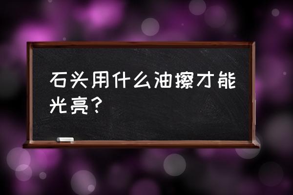 灵璧石怎么保养 石头用什么油擦才能光亮？