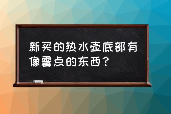 刚买的热水壶底有白色斑点 新买的热水壶底部有像霉点的东西？