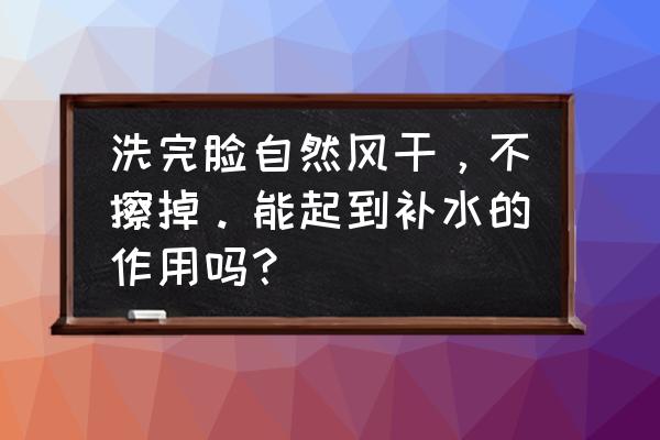 为什么脸怎么保湿还是干 洗完脸自然风干，不擦掉。能起到补水的作用吗？