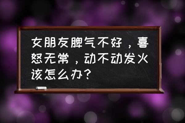 如果另一半生气了你应该怎么哄她 女朋友脾气不好，喜怒无常，动不动发火该怎么办？