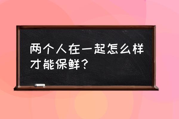 婚姻保持甜蜜的5个秘诀 两个人在一起怎么样才能保鲜？