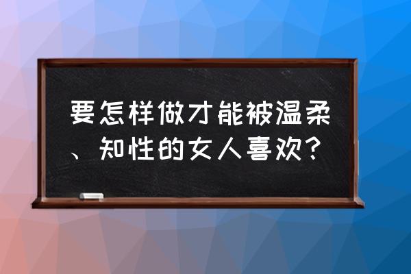 怎么成为男人眼中最有魅力的女人 要怎样做才能被温柔、知性的女人喜欢？