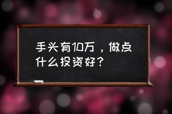 存10万定期最好的方法 手头有10万，做点什么投资好？