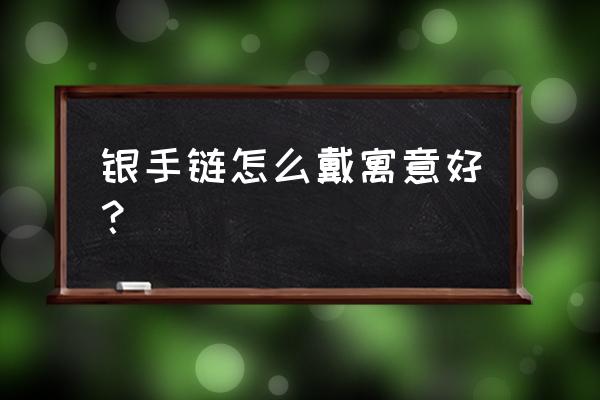 手链佩戴什么好 银手链怎么戴寓意好？