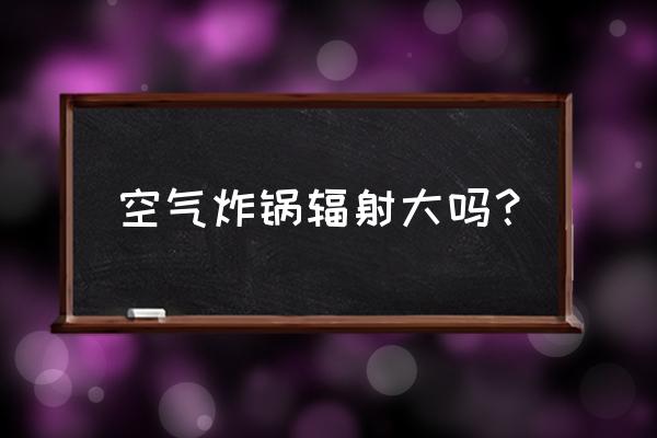 家庭电器哪种辐射大 空气炸锅辐射大吗？