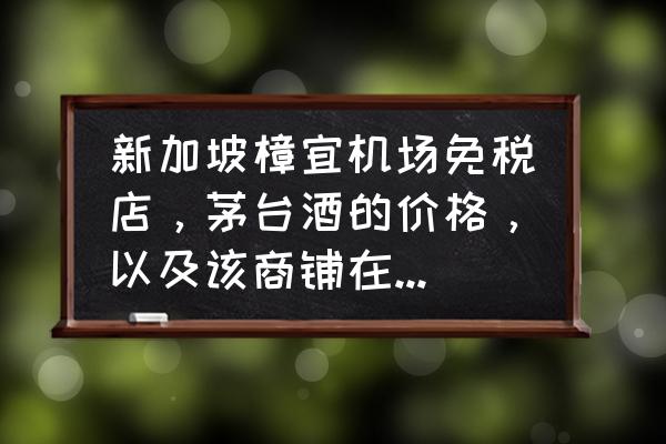 樟宜机场免税店什么值得买 新加坡樟宜机场免税店，茅台酒的价格，以及该商铺在第几航站楼，请知道的达人，指导，谢谢？