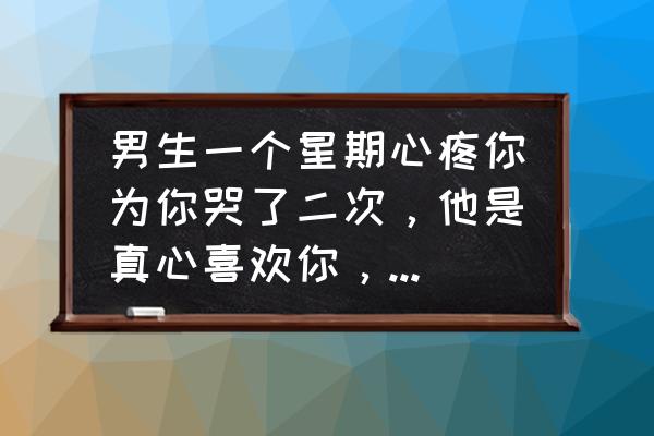 怎么判断男人是否真心疼爱你 男生一个星期心疼你为你哭了二次，他是真心喜欢你，还是只是为了得到你？