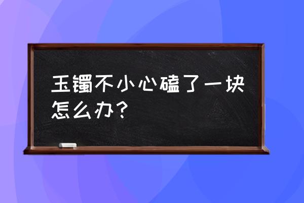 玉镯选什么招财 玉镯不小心磕了一块怎么办？