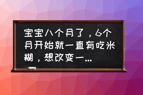 8个月婴儿辅食注意事项 宝宝八个月了，6个月开始就一直有吃米糊，想改变一下辅食？