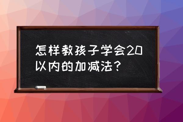 七巧板怎么做成各式各样的 怎样教孩子学会20以内的加减法？