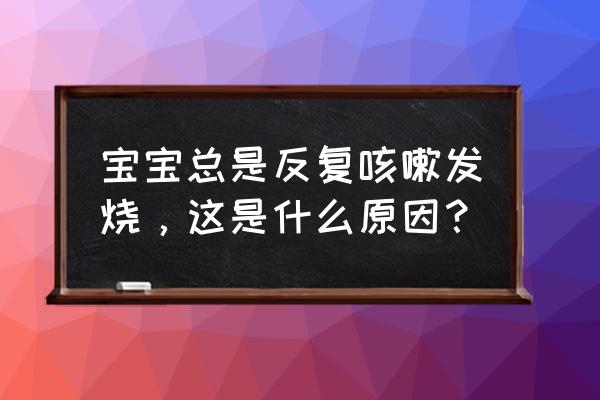 四岁儿童反复发烧咳嗽是为啥 宝宝总是反复咳嗽发烧，这是什么原因？