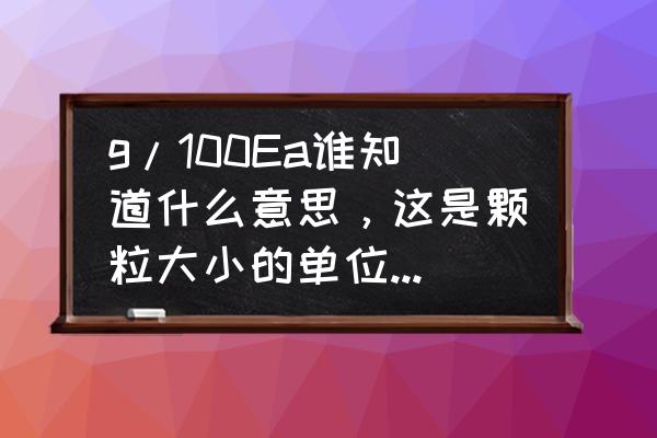 塑胶原料型号一览表 g/100Ea谁知道什么意思，这是颗粒大小的单位（塑料PP原料）？